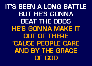 IT'S BEEN A LONG BA'ITLE

BUT HE'S GONNA
BEAT THE ODDS

HE'S GONNA MAKE IT

OUT OF THERE
'CAUSE PEOPLE CARE
AND BY THE GRACE
OF GOD