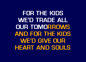 FOR THE KIDS
WE'D TRADE ALL
OUR TOMORRDWS
AND FOR THE KIDS
WE'D GIVE OUR
HEART AND SOULS

g