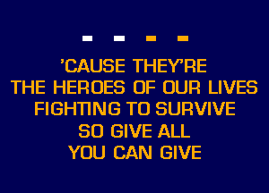 'CAUSE THEYRE
THE HEROES OF OUR LIVES
FIGHTING TU SURVIVE
SO GIVE ALL
YOU CAN GIVE