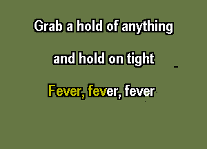 Grab a hold of anything

and hold on tight

Fever, fever, fever