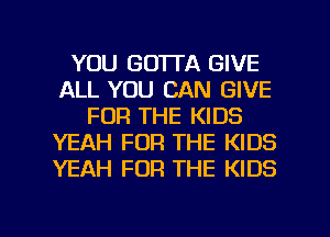 YOU GOTTA GIVE
ALL YOU CAN GIVE
FOR THE KIDS
YEAH FOR THE KIDS
YEAH FOR THE KIDS

g