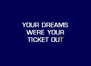 YOUR DREAMS
WERE YOUR

TICKET OUT