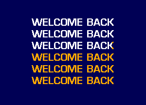 WELCOME BACK
WELCOME BACK
WELCOME BACK
WELCOME BACK
WELCOME BACK
WELCOME BACK

g