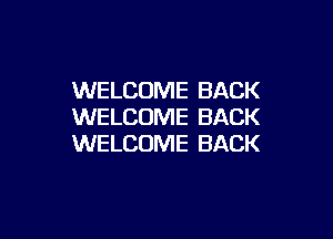 WELCOME BACK
WELCOME BACK

WELCOME BACK