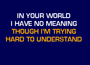 IN YOUR WORLD
I HAVE NO MEANING
THOUGH I'M TRYING
HARD TO UNDERSTAND