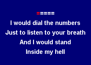 I would dial the numbers

Just to listen to your breath
And I would stand
Inside my hell