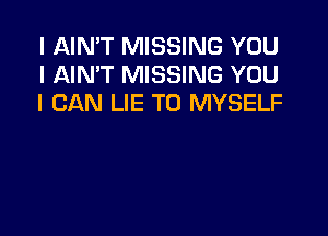 I AIN'T MISSING YOU
I AIN'T MISSING YOU
I CAN LIE T0 MYSELF