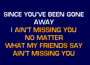 SINCE YOU'VE BEEN GONE
AWAY
I AIN'T MISSING YOU
NO MATTER
MIHAT MY FRIENDS SAY
AIN'T MISSING YOU