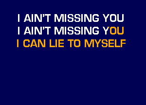 I AIN'T MISSING YOU
I AIN'T MISSING YOU
I CAN LIE T0 MYSELF