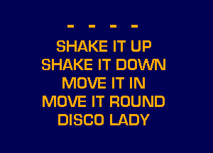 SHAKE IT UP
SHAKE IT DOWN

MOVE IT IN
MOVE IT ROUND
DISCO LADY