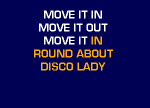 MOVE IT IN
MOVE IT OUT
MOVE IT IN
ROUND ABOUT

DISCO LADY