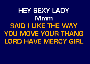HEY SEXY LADY
Mmm
SAID I LIKE THE WAY
YOU MOVE YOUR THANG
LORD HAVE MERCY GIRL