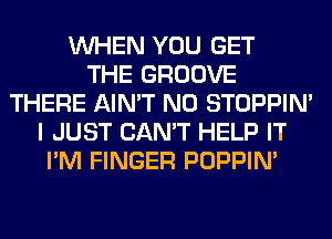 WHEN YOU GET
THE GROOVE
THERE AIN'T N0 STOPPIM
I JUST CAN'T HELP IT
I'M FINGER POPPIN'