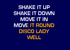 SHAKE IT UP
SHAKE IT DOWN
MOVE IT IN

MOVE IT ROUND
DISCO LADY
WELL