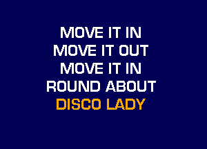 MOVE IT IN
MOVE IT OUT
MOVE IT IN

ROUND ABOUT
DISCO LADY