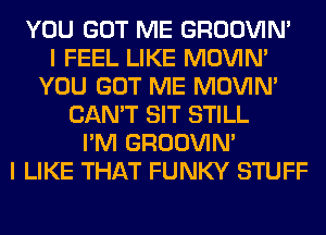 YOU GOT ME GROOVIN'

I FEEL LIKE MOVIM
YOU GOT ME MOVIM
CAN'T SIT STILL
I'M GROOVIN'

I LIKE THAT FUNKY STUFF