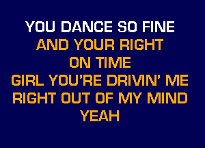 YOU DANCE SO FINE
AND YOUR RIGHT
ON TIME
GIRL YOU'RE DRIVIM ME
RIGHT OUT OF MY MIND
YEAH