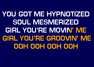 YOU GOT ME HYPNOTIZED
SOUL MESMERIZED
GIRL YOU'RE MOVIM ME
GIRL YOU'RE GROOVIN' ME
00H 00H 00H 00H
