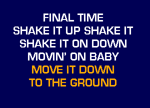 FINAL TIME
SHAKE IT UP SHAKE IT
SHAKE IT ON DOWN
MOVIM 0N BABY
MOVE IT DOWN
TO THE GROUND