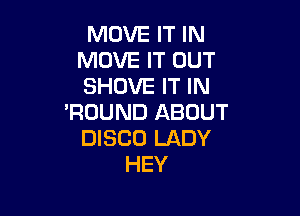 MOVE IT IN
MOVE IT OUT
SHOVE IT IN

'ROUND ABOUT
DISCO LADY
HEY