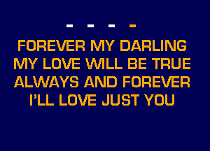 FOREVER MY DARLING

MY LOVE WILL BE TRUE

ALWAYS AND FOREVER
I'LL LOVE JUST YOU