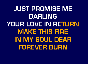 JUST PROMISE ME
DARLING
YOUR LOVE IN RETURN
MAKE THIS FIRE
IN MY SOUL DEAR
FOREVER BURN