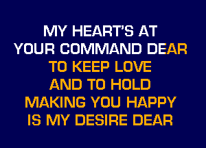 MY HEARTS AT
YOUR COMMAND DEAR
TO KEEP LOVE
AND TO HOLD
MAKING YOU HAPPY
IS MY DESIRE DEAR