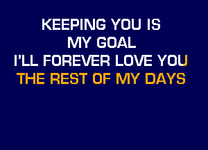 KEEPING YOU IS
MY GOAL
I'LL FOREVER LOVE YOU
THE REST OF MY DAYS