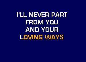 I'LL NEVER PART
FROM YOU
AND YOUR

LOVING WAYS