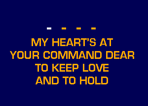 MY HEARTS AT
YOUR COMMAND DEAR
TO KEEP LOVE
AND TO HOLD