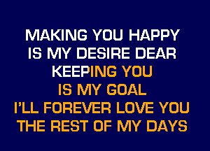 MAKING YOU HAPPY
IS MY DESIRE DEAR
KEEPING YOU
IS MY GOAL
I'LL FOREVER LOVE YOU
THE REST OF MY DAYS