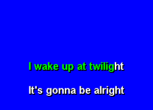 lwake up at twilight

It's gonna be alright