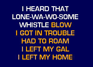 I HEARD THAT
LONE-WA-WO-SOME
WHISTLE BLOW
I GOT IN TROUBLE
HAD TO ROAM
I LEFT MY GAL
I LEFT MY HOME