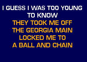I GUESS I WAS T00 YOUNG
TO KNOW
THEY TOOK ME OFF
THE GEORGIA MAIN
LOCKED ME TO
A BALL AND CHAIN