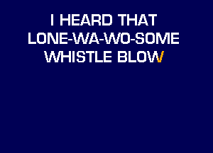 I HEARD THAT
LONE-WA-WO-SOME
WHISTLE BLOW