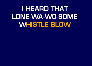 I HEARD THAT
LONE-WA-WO-SOME
WHISTLE BLOW