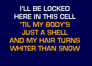 I'LL BE LOCKED
HERE IN THIS CELL
'TIL MY BODY'S
JUST A SHELL
AND MY HAIR TURNS
WHITER THAN SNOW