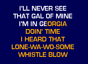 I'LL NEVER SEE
THAT GAL OF MINE
I'M IN GEORGIA
DOIM TIME
I HEARD THAT
LONE-WA-WO-SOME
WHISTLE BLOW