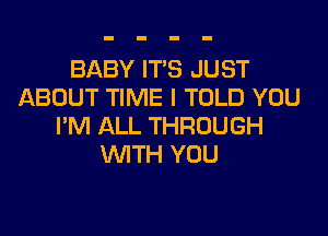 BABY ITS JUST
ABOUT TIME I TOLD YOU
I'M ALL THROUGH
WITH YOU