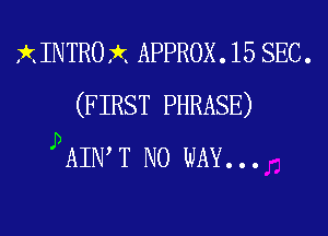 X INTRO rkx APPROX . 15 SEC .
(F IRST PHRASE)

J)AINW NO WAY...