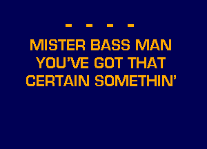 MISTER BASS MAN
YOU'VE GOT THAT
CERTAIN SOMETHIN'