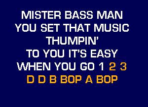 MISTER BASS MAN
YOU SET THAT MUSIC
THUMPIN'

TO YOU ITS EASY
WHEN YOU GO 1 2 3
D D B BOP A BOP