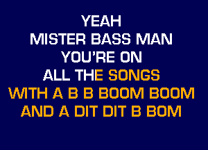 YEAH
MISTER BASS MAN
YOU'RE ON
ALL THE SONGS
WITH A B B BOOM BOOM
AND A BIT DIT B BOM
