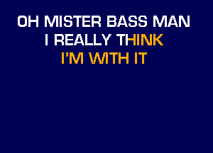 0H MISTER BASS MAN
I REALLY THINK
I'M WITH IT