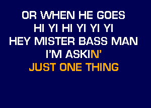 0R WHEN HE GOES
HI Yl HI Yl Yl Yl
HEY MISTER BASS MAN
I'M ASKIN'
JUST ONE THING