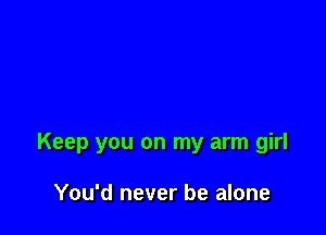 Keep you on my arm girl

You'd never be alone