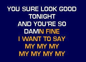 YOU SURE LOOK GOOD
TONIGHT
AND YOU'RE SO
DAMN FINE
I WANT TO SAY
MY MY MY
MY MY MY MY