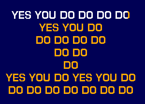 YES YOU DO DO DO DO
YES YOU DO
DO DO DO DO
DO DO
DO
YES YOU DO YES YOU DO
DO DO DO DO DO DO DO