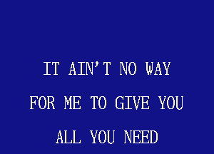 IT AIWT NO WAY
FOR ME TO GIVE YOU
ALL YOU NEED