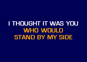 I THOUGHT IT WAS YOU
WHO WOULD

STAND BY MY SIDE